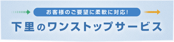 お客様のご要望に柔軟に対応！ 下里のワンストップサービス